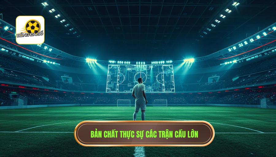Hiểu Đúng Về Bản Chất Của Các Trận Cầu Lớn